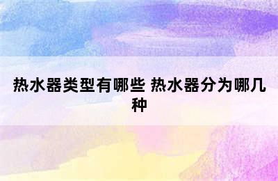 热水器类型有哪些 热水器分为哪几种